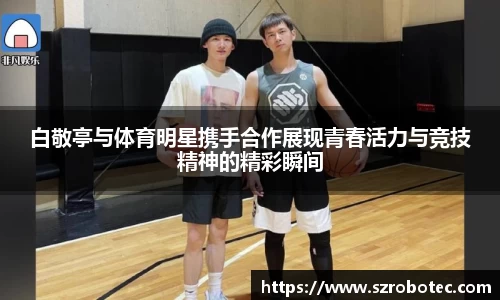 白敬亭与体育明星携手合作展现青春活力与竞技精神的精彩瞬间