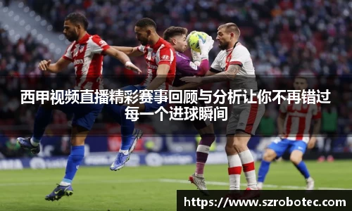 西甲视频直播精彩赛事回顾与分析让你不再错过每一个进球瞬间