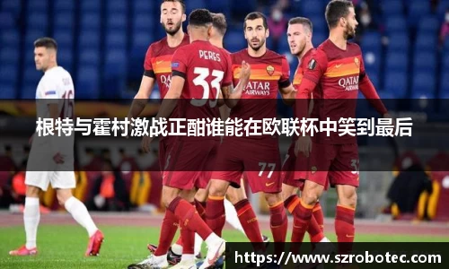 根特与霍村激战正酣谁能在欧联杯中笑到最后